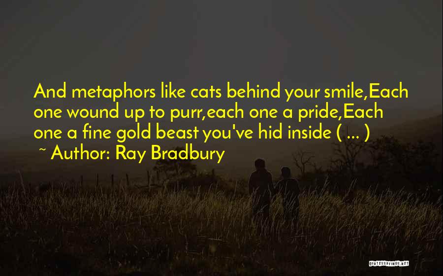 Ray Bradbury Quotes: And Metaphors Like Cats Behind Your Smile,each One Wound Up To Purr,each One A Pride,each One A Fine Gold Beast