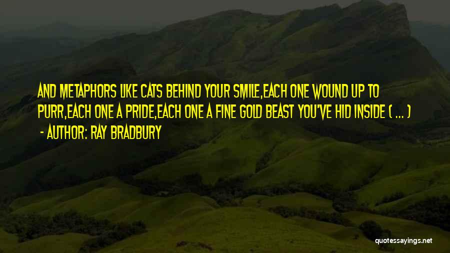 Ray Bradbury Quotes: And Metaphors Like Cats Behind Your Smile,each One Wound Up To Purr,each One A Pride,each One A Fine Gold Beast