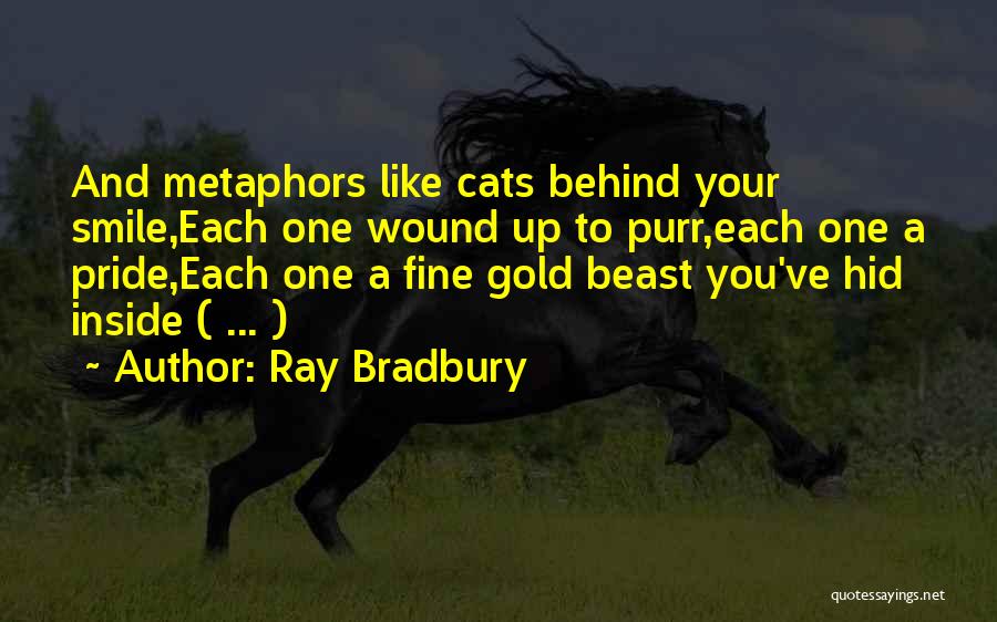 Ray Bradbury Quotes: And Metaphors Like Cats Behind Your Smile,each One Wound Up To Purr,each One A Pride,each One A Fine Gold Beast