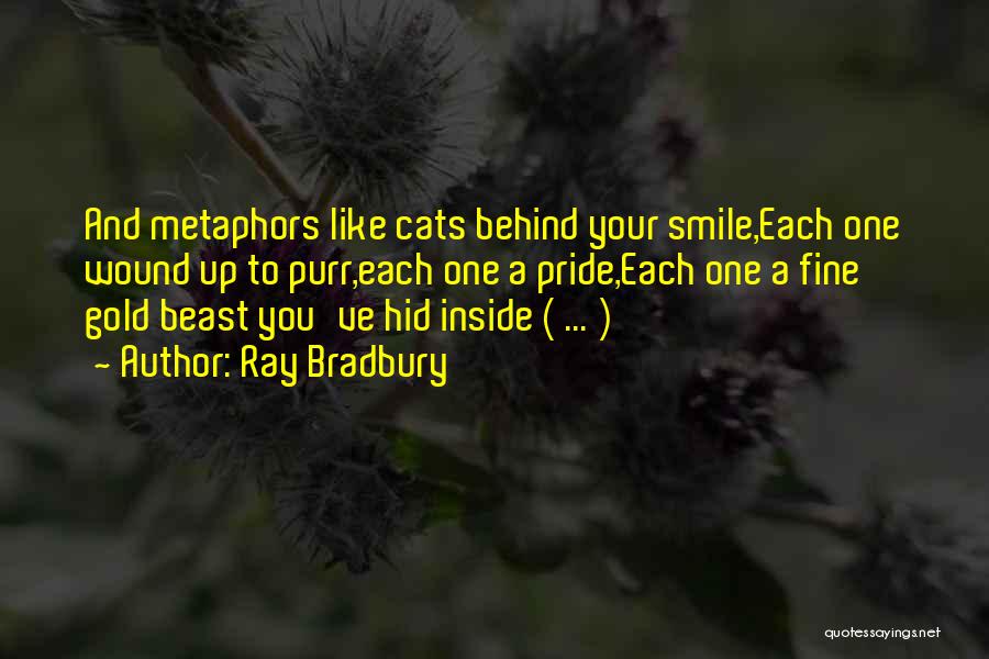 Ray Bradbury Quotes: And Metaphors Like Cats Behind Your Smile,each One Wound Up To Purr,each One A Pride,each One A Fine Gold Beast