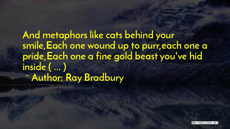 Ray Bradbury Quotes: And Metaphors Like Cats Behind Your Smile,each One Wound Up To Purr,each One A Pride,each One A Fine Gold Beast