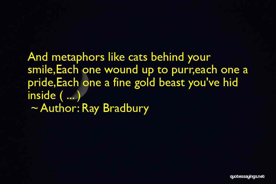 Ray Bradbury Quotes: And Metaphors Like Cats Behind Your Smile,each One Wound Up To Purr,each One A Pride,each One A Fine Gold Beast