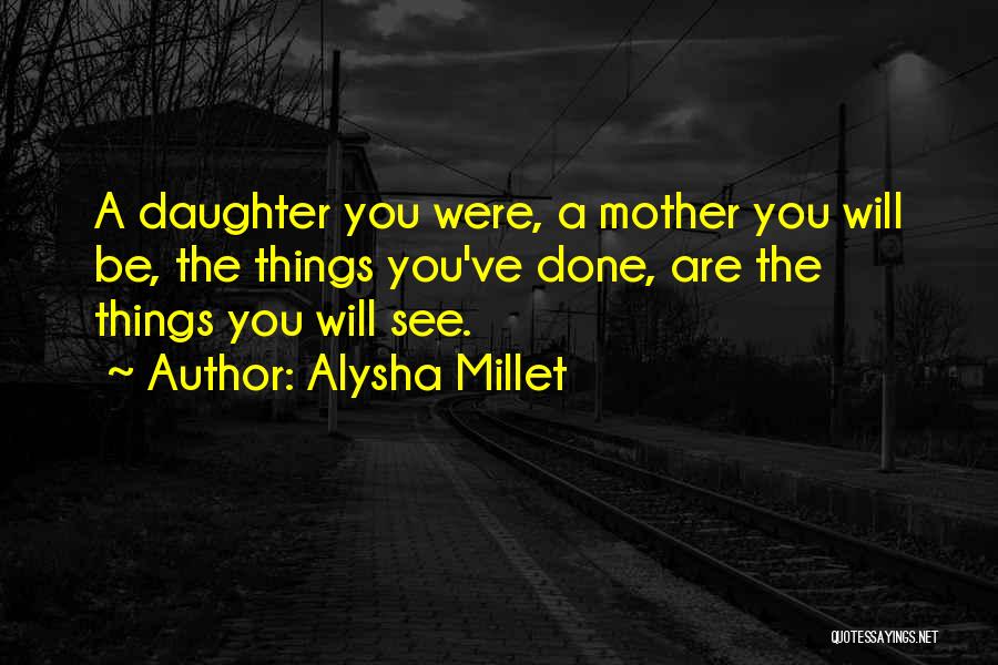 Alysha Millet Quotes: A Daughter You Were, A Mother You Will Be, The Things You've Done, Are The Things You Will See.