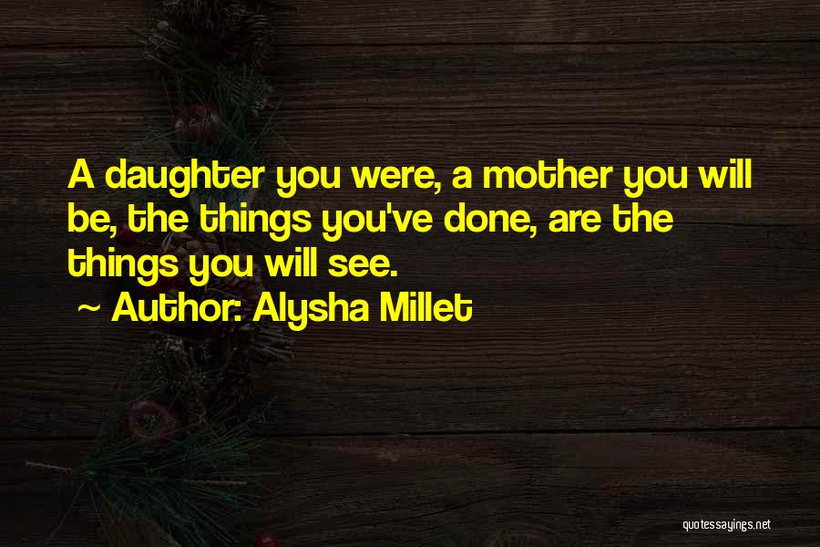 Alysha Millet Quotes: A Daughter You Were, A Mother You Will Be, The Things You've Done, Are The Things You Will See.