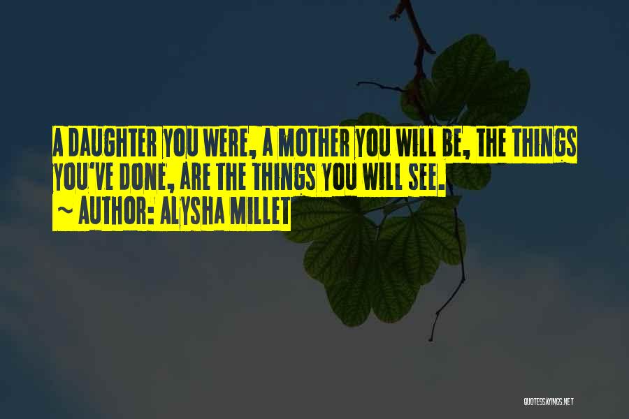 Alysha Millet Quotes: A Daughter You Were, A Mother You Will Be, The Things You've Done, Are The Things You Will See.