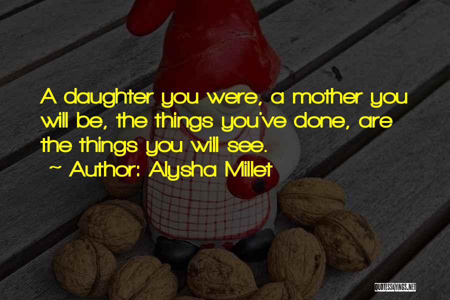 Alysha Millet Quotes: A Daughter You Were, A Mother You Will Be, The Things You've Done, Are The Things You Will See.