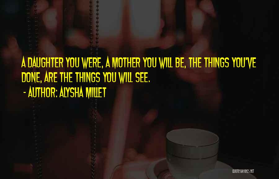 Alysha Millet Quotes: A Daughter You Were, A Mother You Will Be, The Things You've Done, Are The Things You Will See.