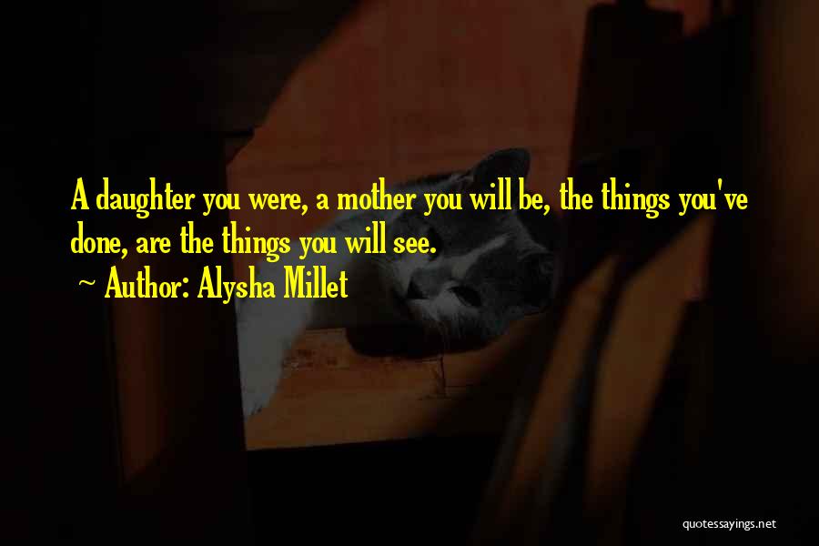 Alysha Millet Quotes: A Daughter You Were, A Mother You Will Be, The Things You've Done, Are The Things You Will See.