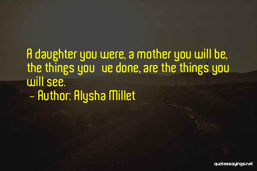 Alysha Millet Quotes: A Daughter You Were, A Mother You Will Be, The Things You've Done, Are The Things You Will See.