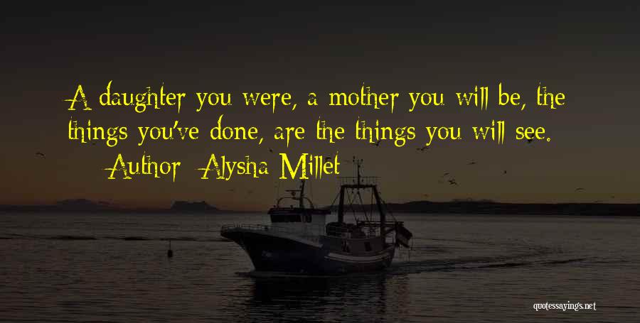 Alysha Millet Quotes: A Daughter You Were, A Mother You Will Be, The Things You've Done, Are The Things You Will See.