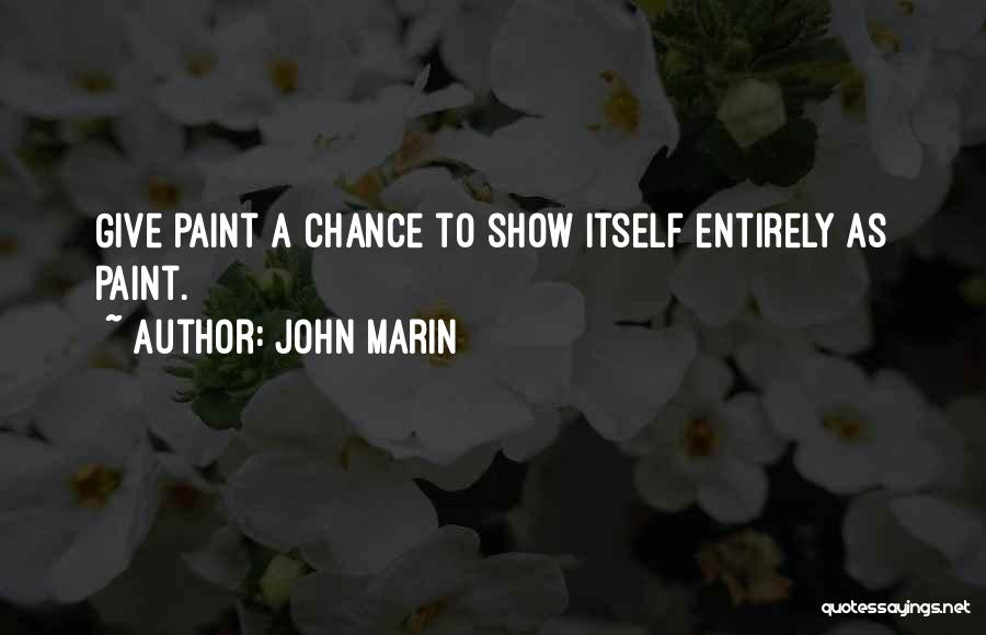 John Marin Quotes: Give Paint A Chance To Show Itself Entirely As Paint.