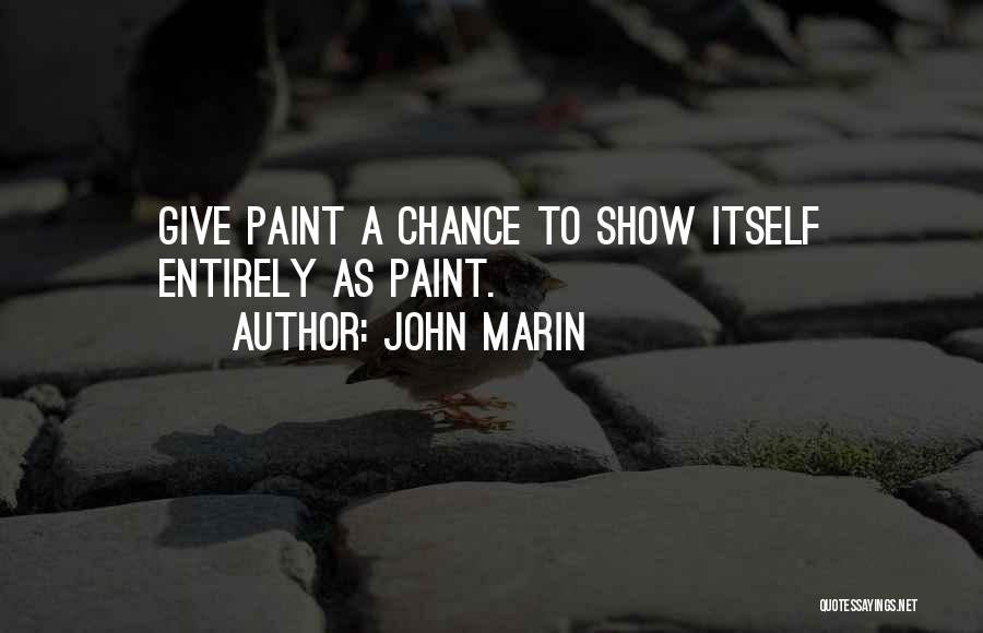 John Marin Quotes: Give Paint A Chance To Show Itself Entirely As Paint.