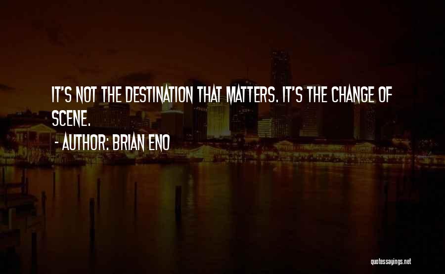 Brian Eno Quotes: It's Not The Destination That Matters. It's The Change Of Scene.