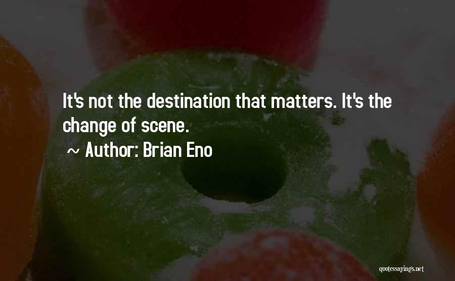 Brian Eno Quotes: It's Not The Destination That Matters. It's The Change Of Scene.