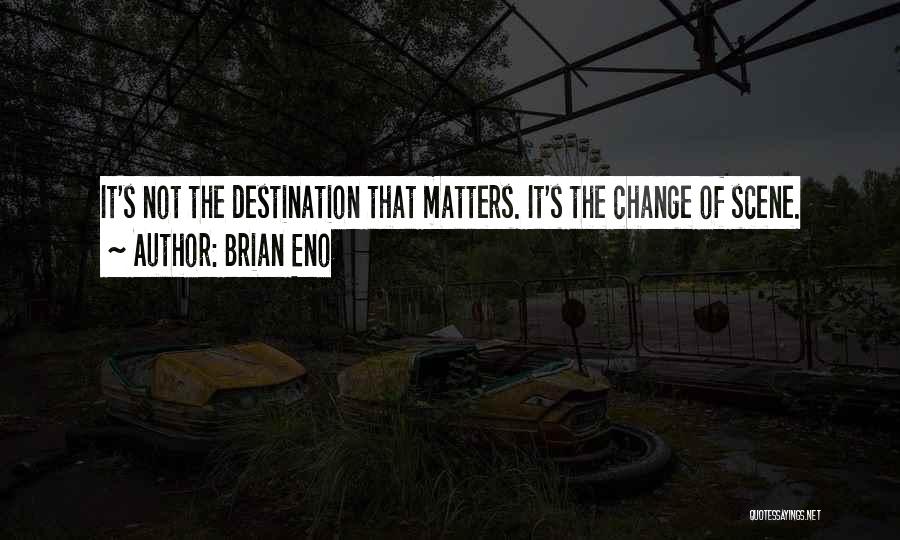 Brian Eno Quotes: It's Not The Destination That Matters. It's The Change Of Scene.