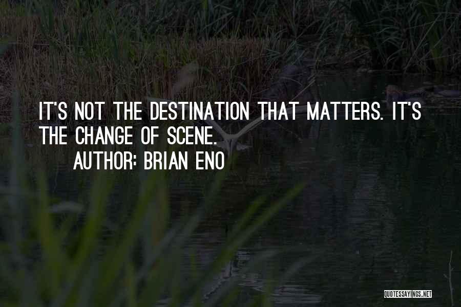 Brian Eno Quotes: It's Not The Destination That Matters. It's The Change Of Scene.