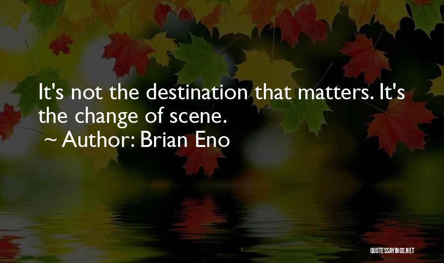 Brian Eno Quotes: It's Not The Destination That Matters. It's The Change Of Scene.