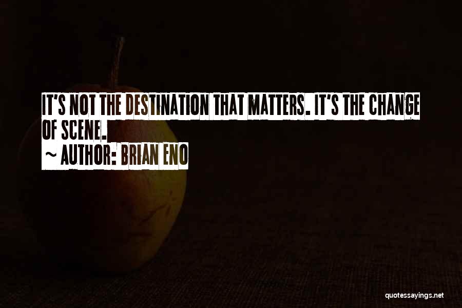 Brian Eno Quotes: It's Not The Destination That Matters. It's The Change Of Scene.