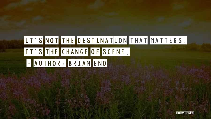 Brian Eno Quotes: It's Not The Destination That Matters. It's The Change Of Scene.