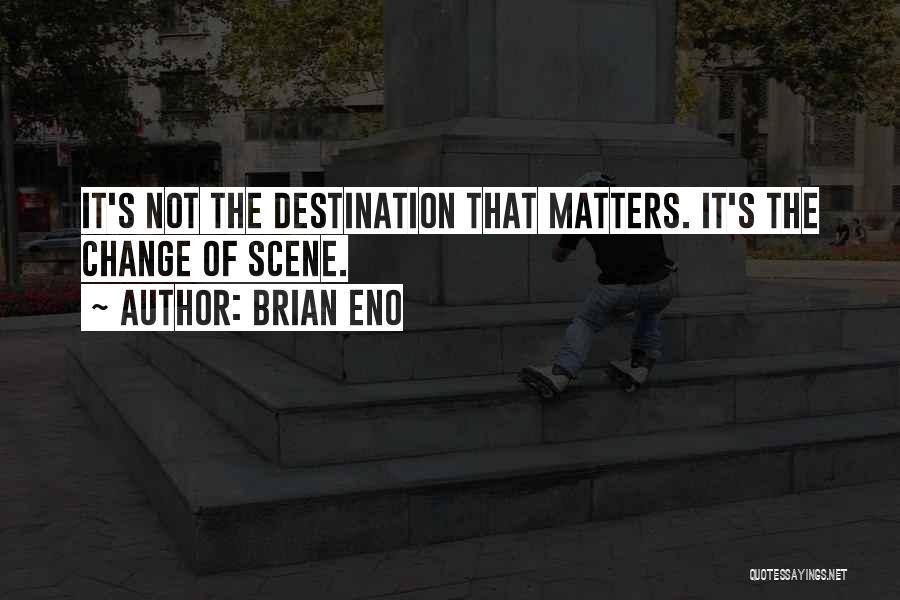 Brian Eno Quotes: It's Not The Destination That Matters. It's The Change Of Scene.