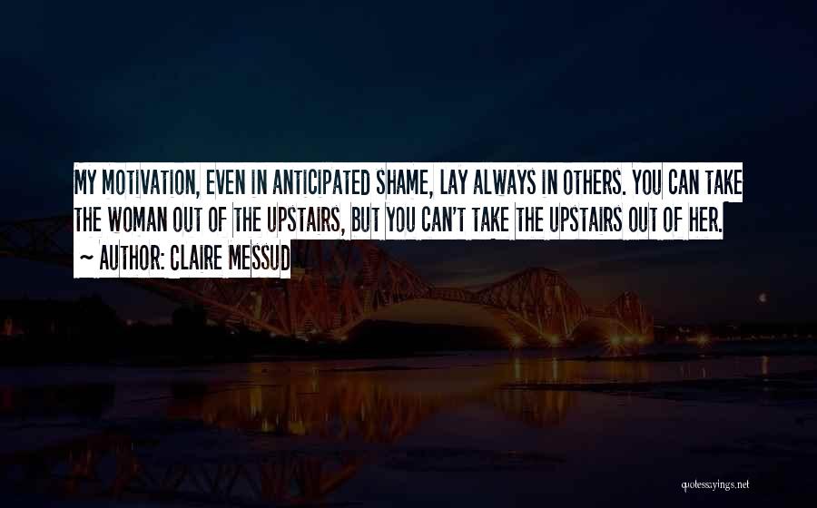 Claire Messud Quotes: My Motivation, Even In Anticipated Shame, Lay Always In Others. You Can Take The Woman Out Of The Upstairs, But