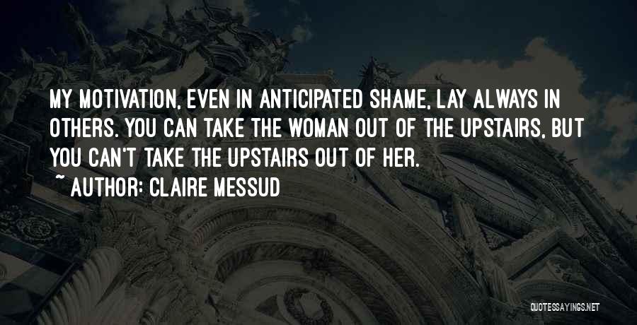 Claire Messud Quotes: My Motivation, Even In Anticipated Shame, Lay Always In Others. You Can Take The Woman Out Of The Upstairs, But