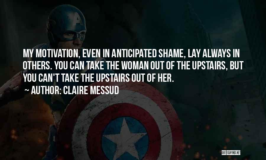 Claire Messud Quotes: My Motivation, Even In Anticipated Shame, Lay Always In Others. You Can Take The Woman Out Of The Upstairs, But