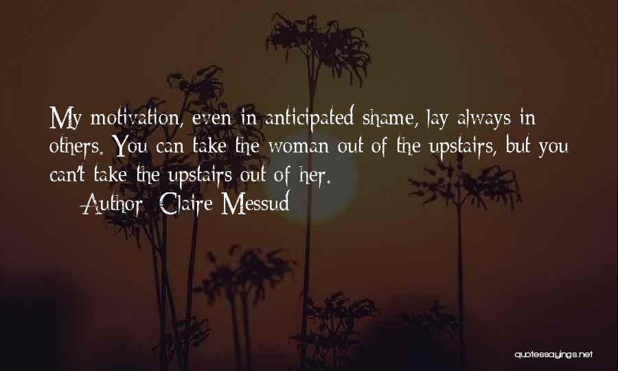 Claire Messud Quotes: My Motivation, Even In Anticipated Shame, Lay Always In Others. You Can Take The Woman Out Of The Upstairs, But