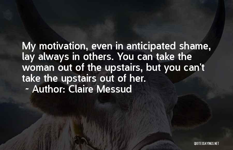 Claire Messud Quotes: My Motivation, Even In Anticipated Shame, Lay Always In Others. You Can Take The Woman Out Of The Upstairs, But