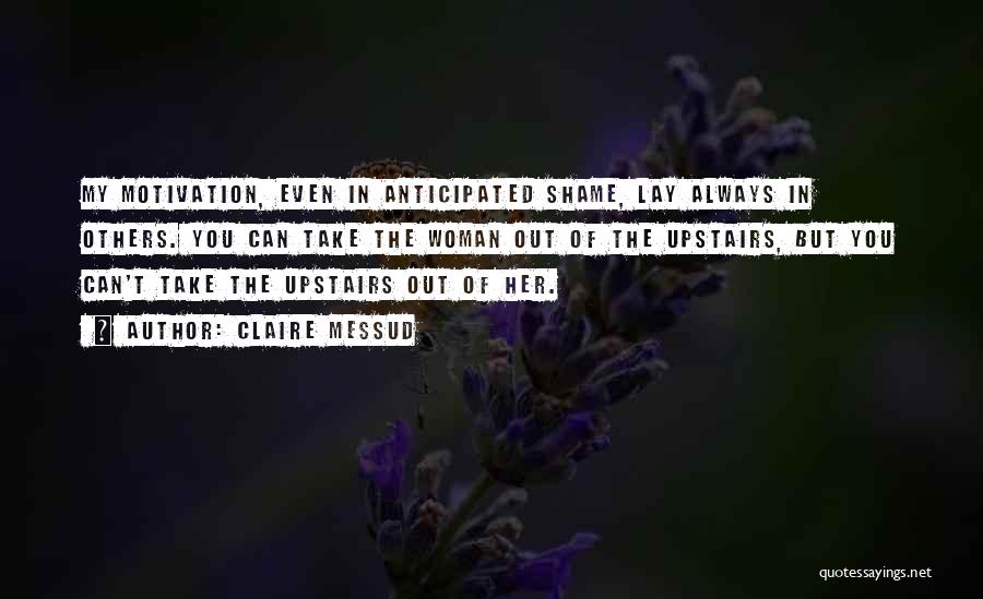 Claire Messud Quotes: My Motivation, Even In Anticipated Shame, Lay Always In Others. You Can Take The Woman Out Of The Upstairs, But