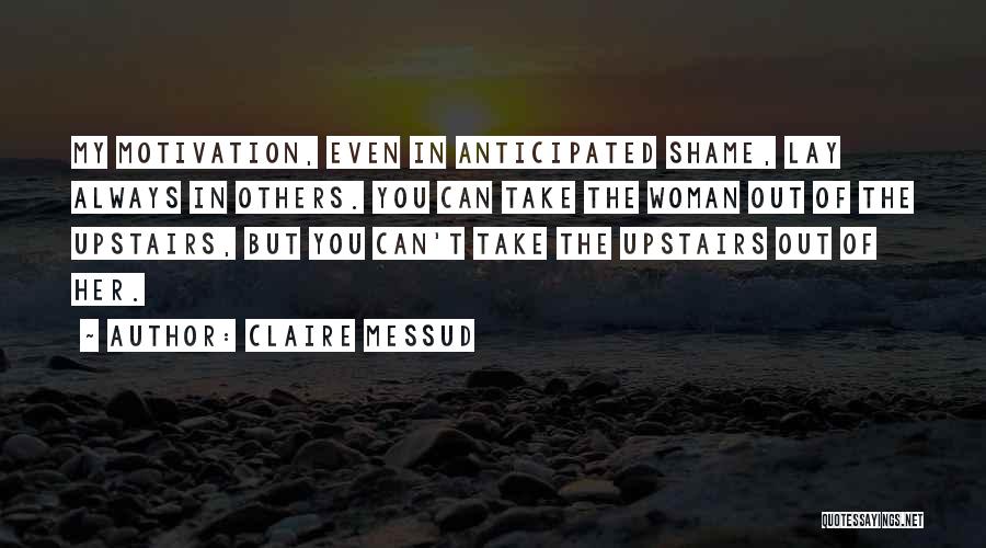 Claire Messud Quotes: My Motivation, Even In Anticipated Shame, Lay Always In Others. You Can Take The Woman Out Of The Upstairs, But