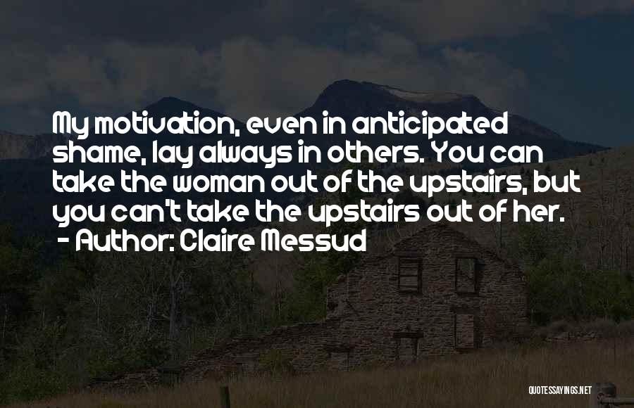 Claire Messud Quotes: My Motivation, Even In Anticipated Shame, Lay Always In Others. You Can Take The Woman Out Of The Upstairs, But