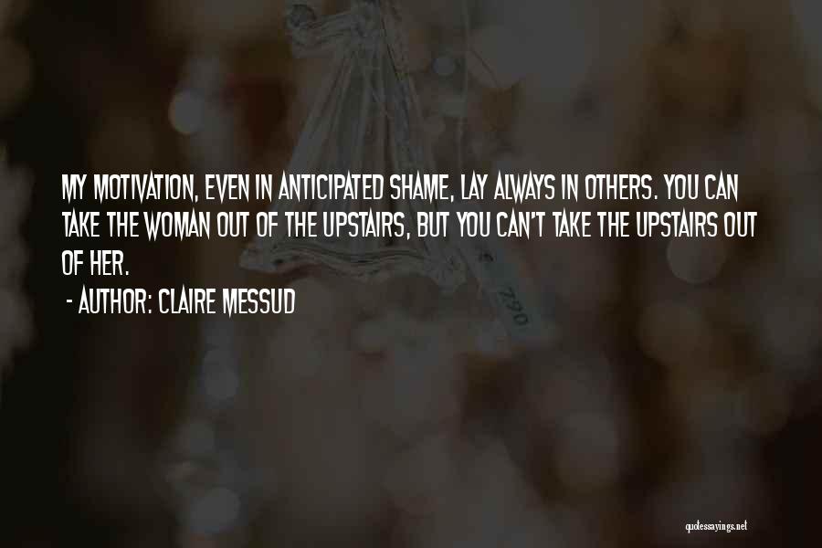 Claire Messud Quotes: My Motivation, Even In Anticipated Shame, Lay Always In Others. You Can Take The Woman Out Of The Upstairs, But