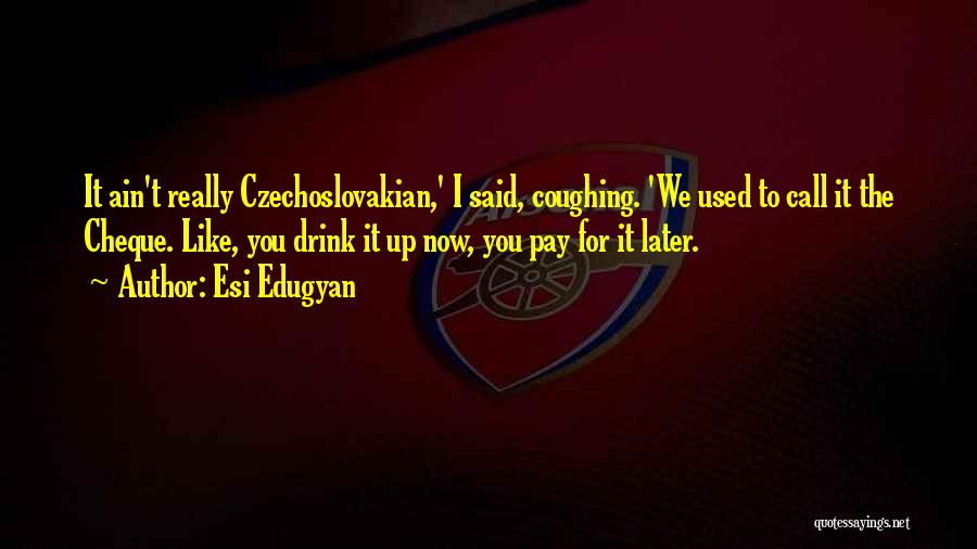 Esi Edugyan Quotes: It Ain't Really Czechoslovakian,' I Said, Coughing. 'we Used To Call It The Cheque. Like, You Drink It Up Now,