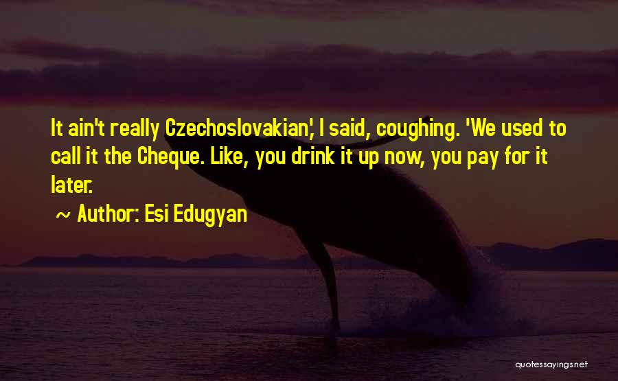 Esi Edugyan Quotes: It Ain't Really Czechoslovakian,' I Said, Coughing. 'we Used To Call It The Cheque. Like, You Drink It Up Now,