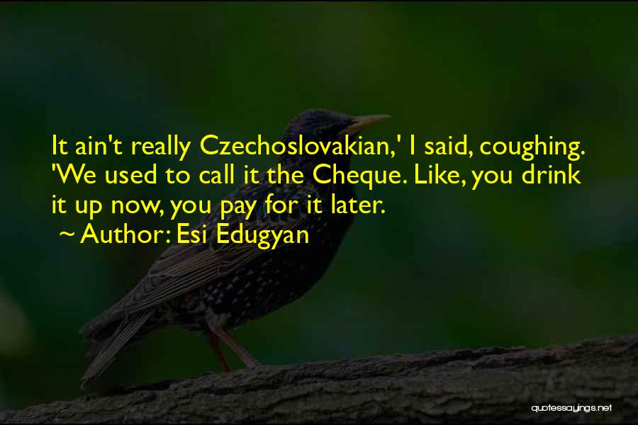 Esi Edugyan Quotes: It Ain't Really Czechoslovakian,' I Said, Coughing. 'we Used To Call It The Cheque. Like, You Drink It Up Now,