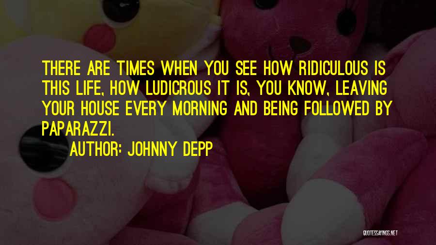 Johnny Depp Quotes: There Are Times When You See How Ridiculous Is This Life, How Ludicrous It Is, You Know, Leaving Your House