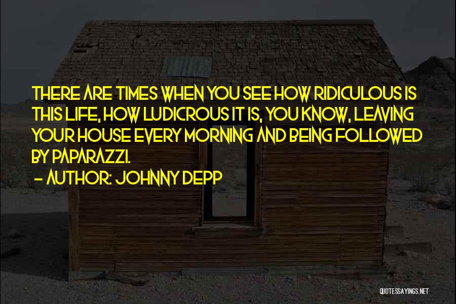 Johnny Depp Quotes: There Are Times When You See How Ridiculous Is This Life, How Ludicrous It Is, You Know, Leaving Your House