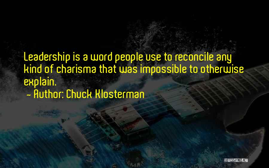 Chuck Klosterman Quotes: Leadership Is A Word People Use To Reconcile Any Kind Of Charisma That Was Impossible To Otherwise Explain.