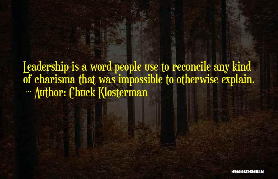 Chuck Klosterman Quotes: Leadership Is A Word People Use To Reconcile Any Kind Of Charisma That Was Impossible To Otherwise Explain.
