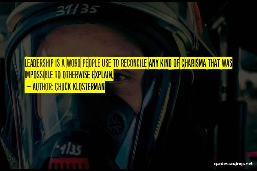 Chuck Klosterman Quotes: Leadership Is A Word People Use To Reconcile Any Kind Of Charisma That Was Impossible To Otherwise Explain.