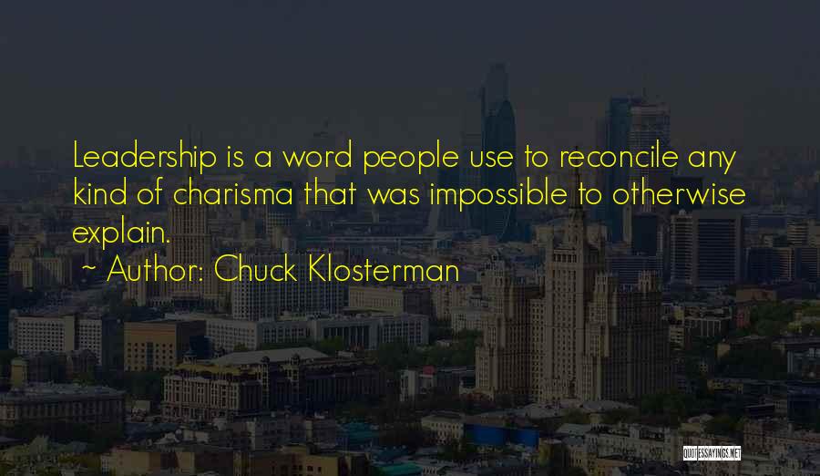 Chuck Klosterman Quotes: Leadership Is A Word People Use To Reconcile Any Kind Of Charisma That Was Impossible To Otherwise Explain.