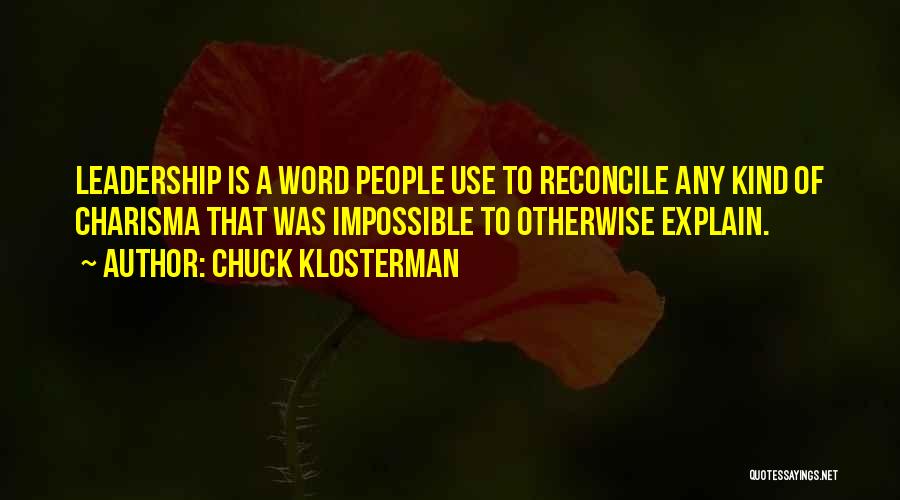Chuck Klosterman Quotes: Leadership Is A Word People Use To Reconcile Any Kind Of Charisma That Was Impossible To Otherwise Explain.