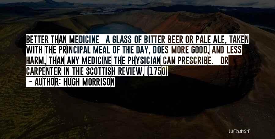 Hugh Morrison Quotes: Better Than Medicine A Glass Of Bitter Beer Or Pale Ale, Taken With The Principal Meal Of The Day, Does