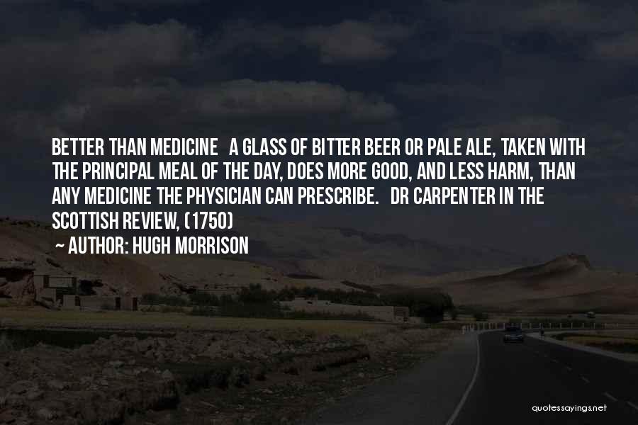 Hugh Morrison Quotes: Better Than Medicine A Glass Of Bitter Beer Or Pale Ale, Taken With The Principal Meal Of The Day, Does