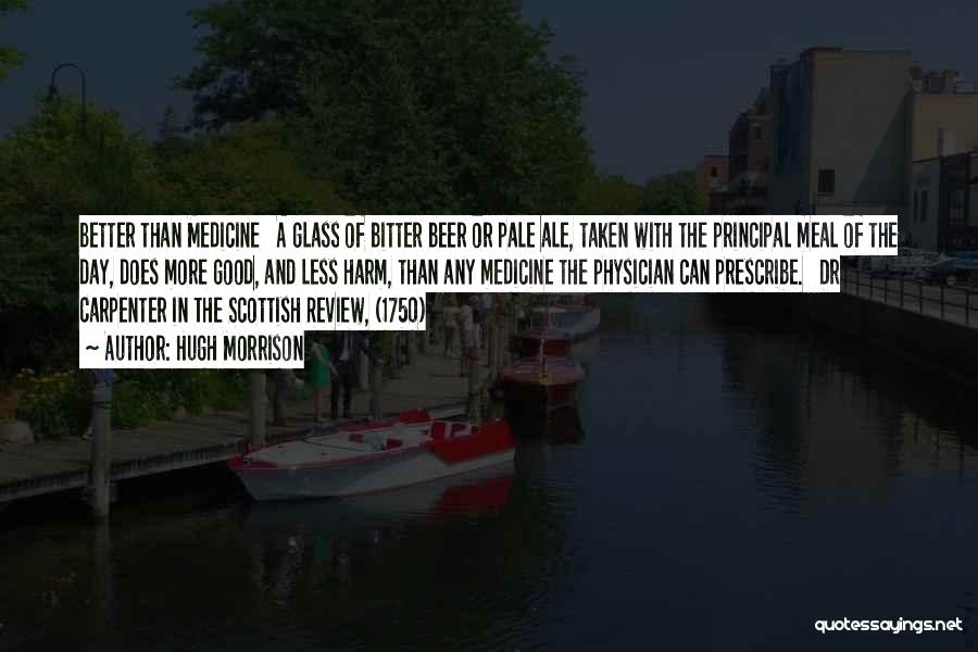 Hugh Morrison Quotes: Better Than Medicine A Glass Of Bitter Beer Or Pale Ale, Taken With The Principal Meal Of The Day, Does