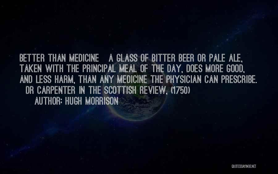 Hugh Morrison Quotes: Better Than Medicine A Glass Of Bitter Beer Or Pale Ale, Taken With The Principal Meal Of The Day, Does