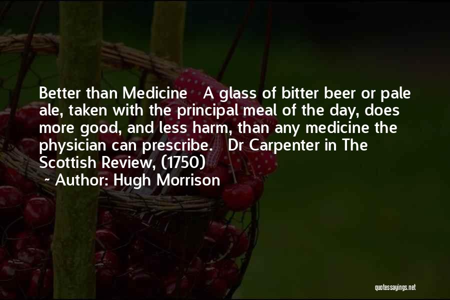 Hugh Morrison Quotes: Better Than Medicine A Glass Of Bitter Beer Or Pale Ale, Taken With The Principal Meal Of The Day, Does