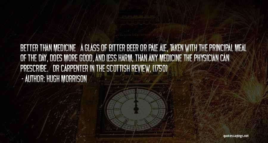 Hugh Morrison Quotes: Better Than Medicine A Glass Of Bitter Beer Or Pale Ale, Taken With The Principal Meal Of The Day, Does