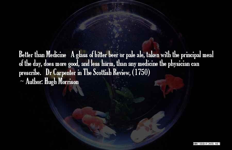 Hugh Morrison Quotes: Better Than Medicine A Glass Of Bitter Beer Or Pale Ale, Taken With The Principal Meal Of The Day, Does